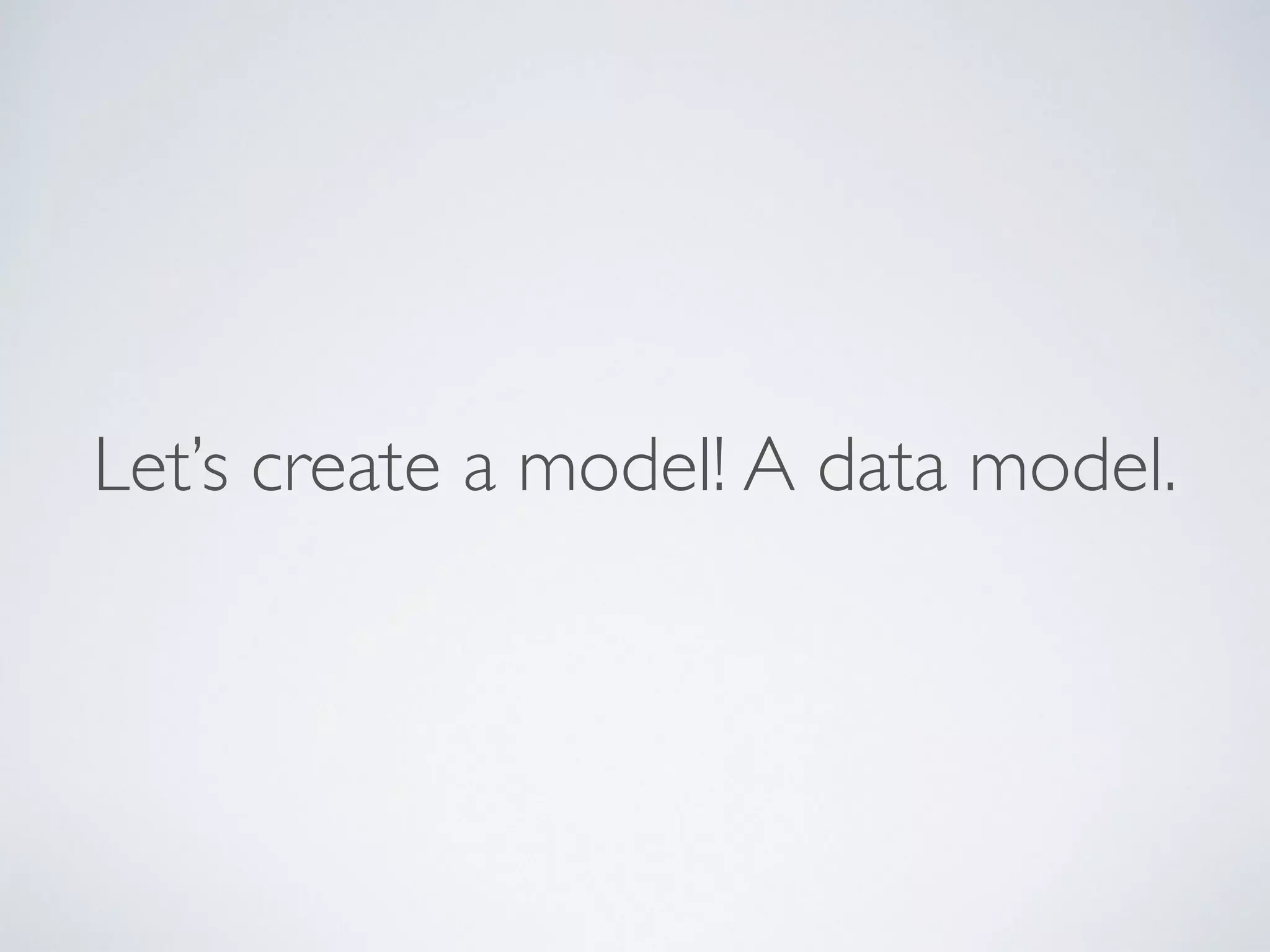 Let’s create a model! A data model.
 