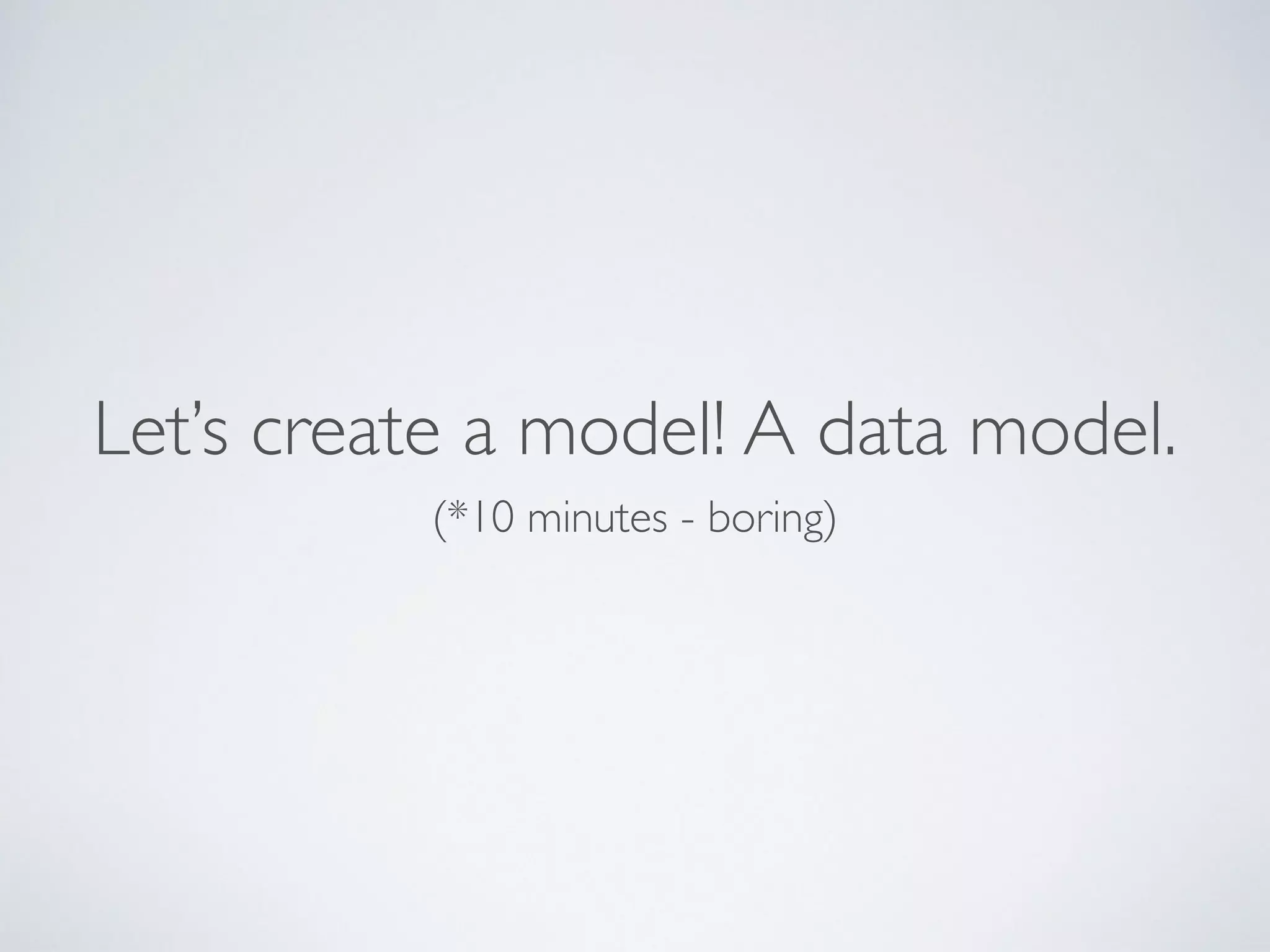 Let’s create a model! A data model. 
(*10 minutes - boring)
 