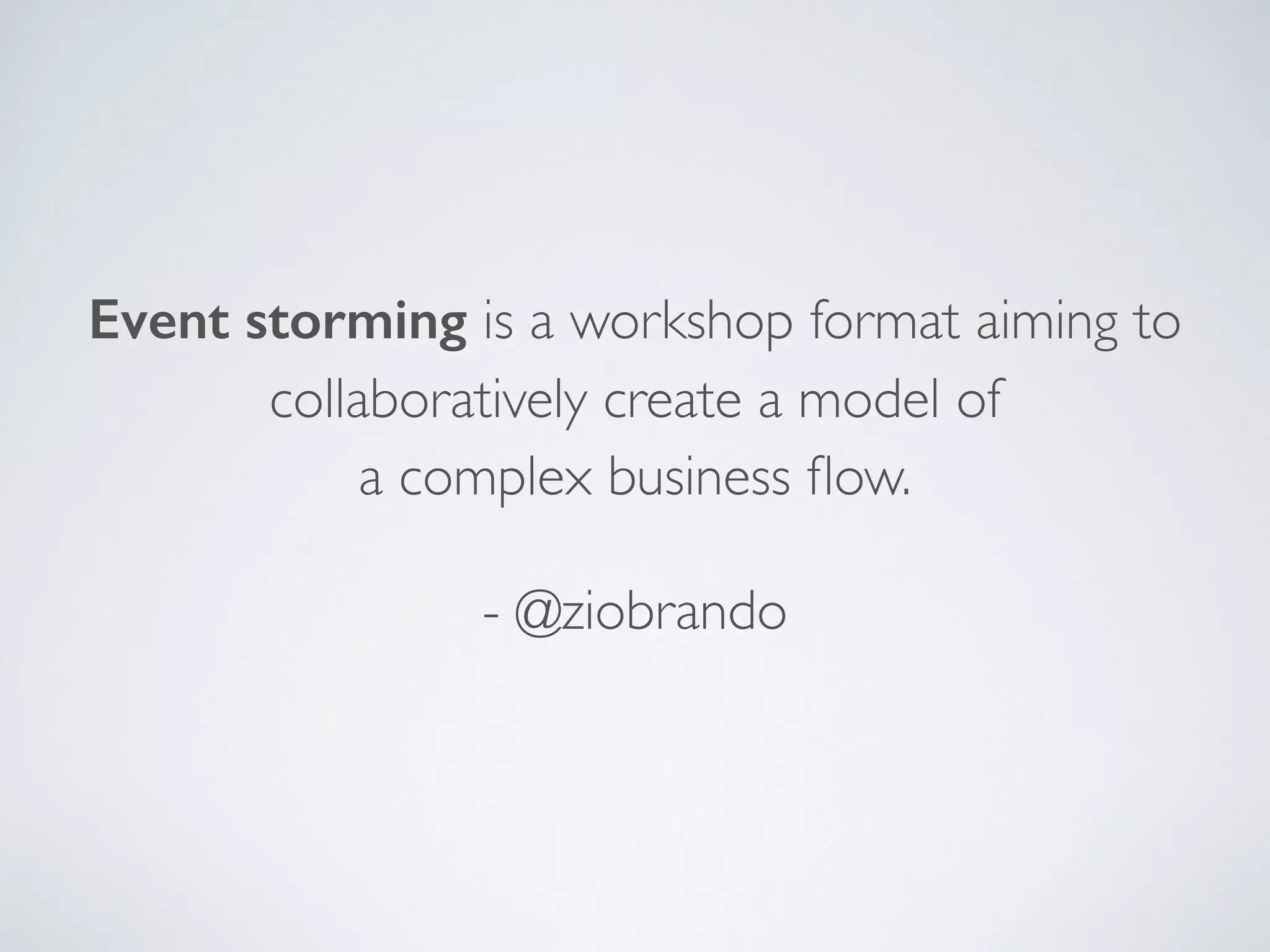 Event storming is a workshop format aiming to
collaboratively create a model of  
a complex business ﬂow.	

- @ziobrando
 