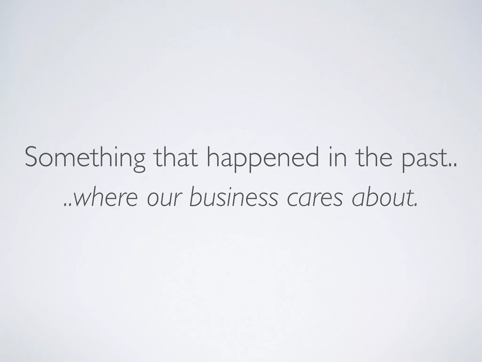 Something that happened in the past.. 
..where our business cares about.
 