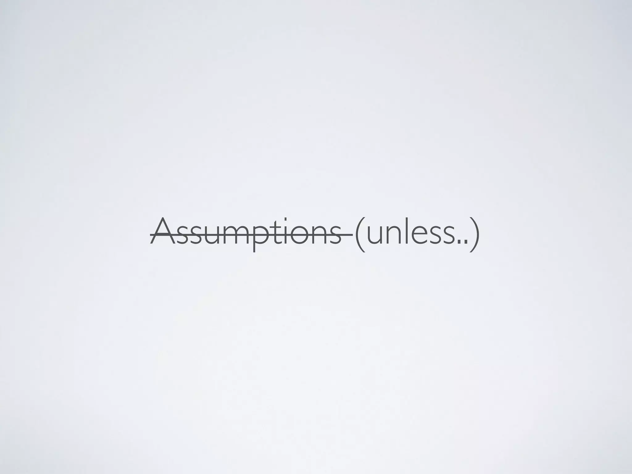 Assumptions (unless..)
 
