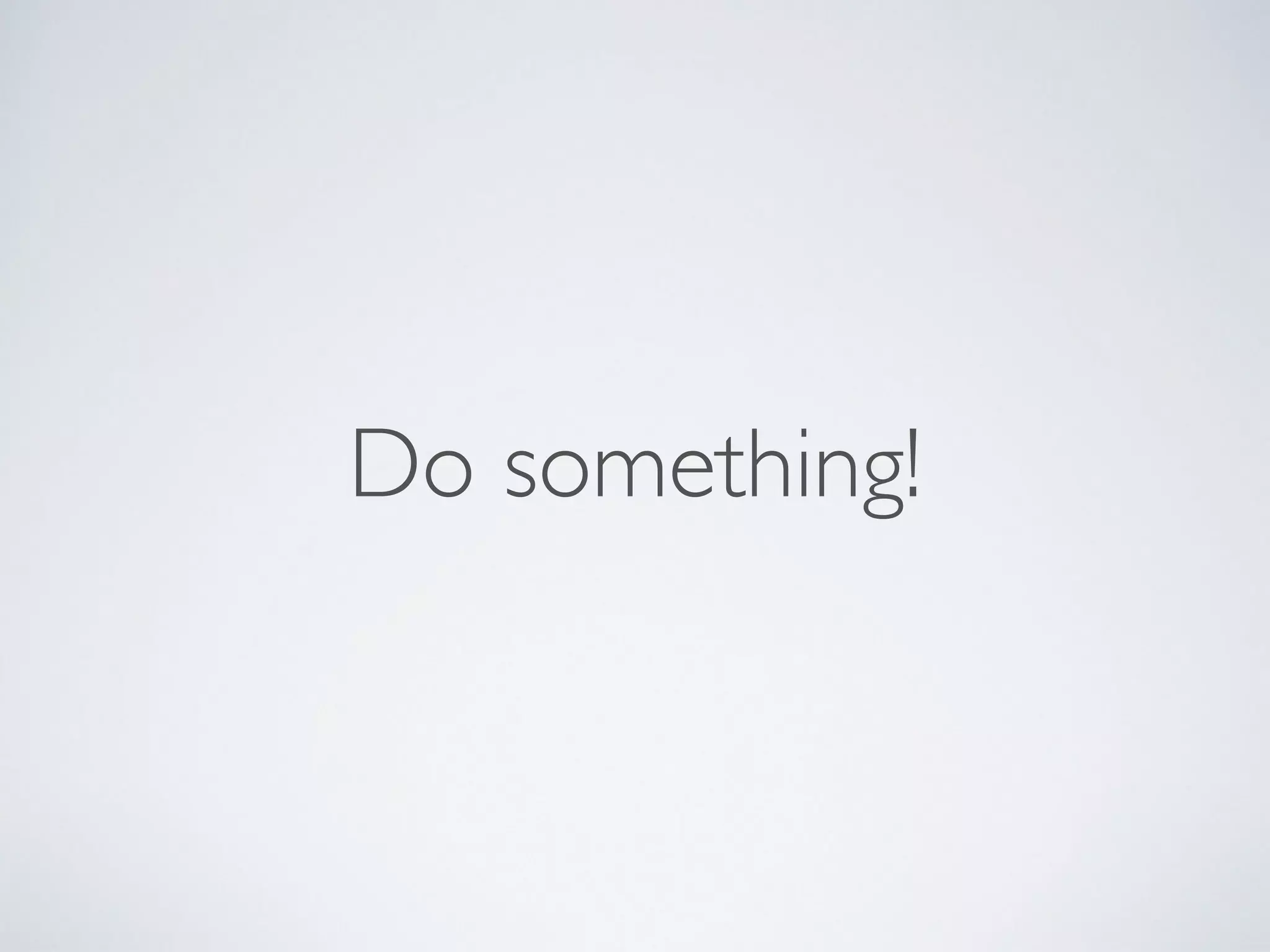 Do something!
 