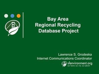 Bay Area
Regional Recycling
 Database Project



             Lawrence S. Grodeska
Internet Communications Coordinator
 