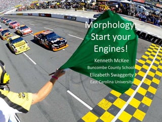 Morphology:
Start your
Engines!
Kenneth McKee
Buncombe County Schools
Elizabeth Swaggerty
East Carolina University
 