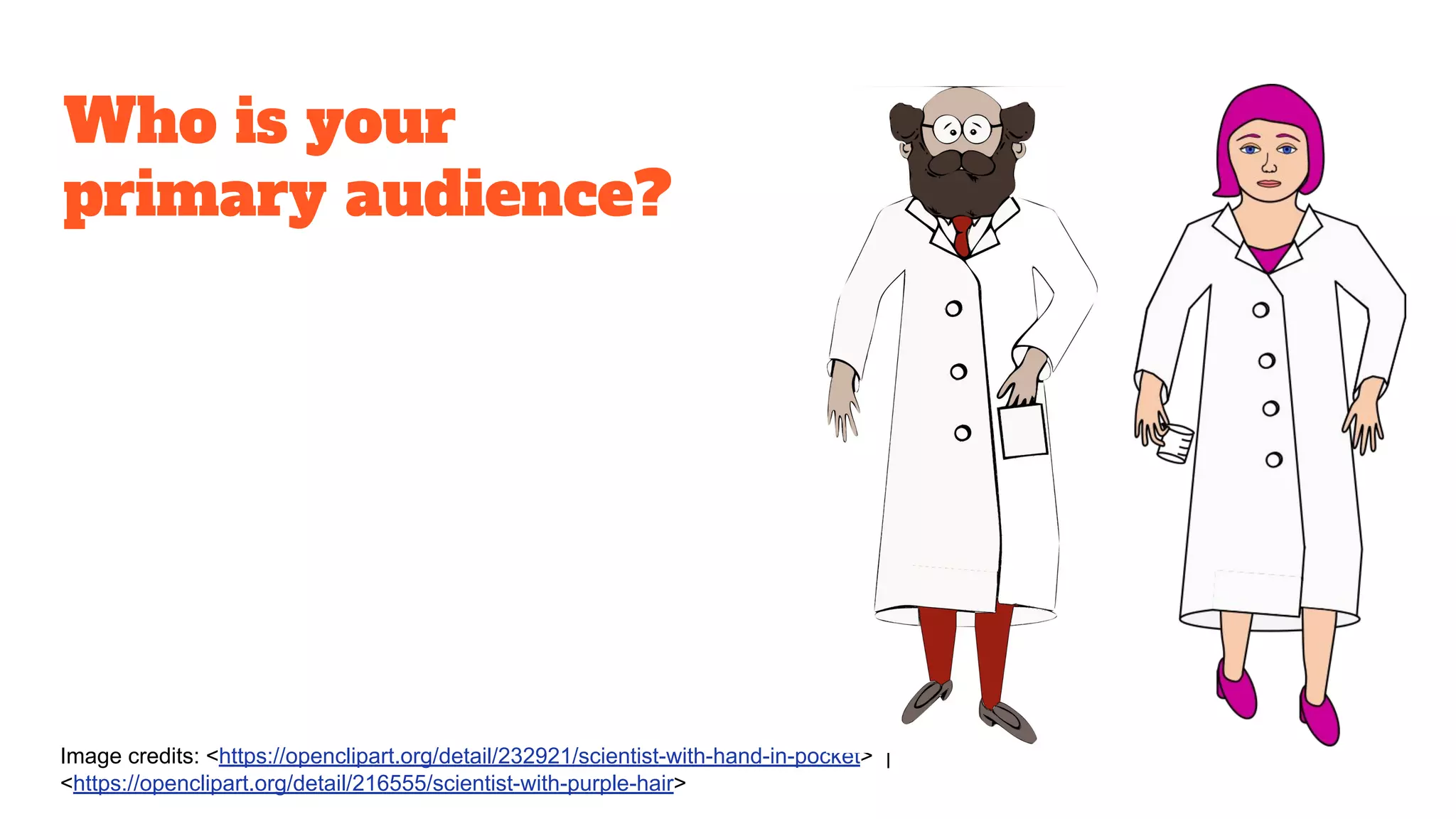 Who is your
primary audience?
Image credits: <https://openclipart.org/detail/232921/scientist-with-hand-in-pocket> |
<https://openclipart.org/detail/216555/scientist-with-purple-hair>
 