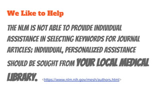 We Like to Help
The NLM is not able to provide individual
assistance in selecting keywords for journal
articles; individual, personalized assistance
should be sought from your local medical
library.
 