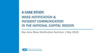 A CASE STUDY:
MASS NOTIFICATION &
INCIDENT COMMUNICATION
IN THE NATIONAL CAPITAL REGION
Bay Area Mass Notification Seminar | May 2019
 