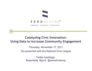 Catalyzing Civic Innovation:
Using Data to Increase Community Engagement
            Thursday, November 17, 2011
      Co-presented with the National Civic League

                 Twitter hashtags:
          #opendata #gov2 @zerodivideorg
 