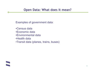 Open Data: What does it mean?


Examples of government data:

• Census data
• Economic data
• Environmental data
• Health data
• Transit data (planes, trains, buses)




                                         4
 