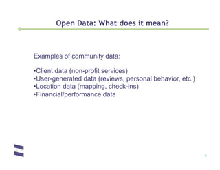 Open Data: What does it mean?



Examples of community data:

• Client data (non-profit services)
• User-generated data (reviews, personal behavior, etc.)
• Location data (mapping, check-ins)
• Financial/performance data




                                                           5
 