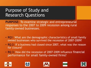 Purpose of Study and
Research Questions
PURPOSE: To examine strategic and entrepreneurial
responses to the 2007 to 2009 re...