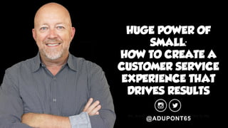 HUGE POWER OF
SMALL:
HOW TO CREATE A
CUSTOMER SERVICE
EXPERIENCE THAT
DRIVES RESULTS
@ADUPONT65
 