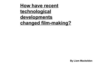 How have recent technological developments changed film-making? By Liam Mackelden 