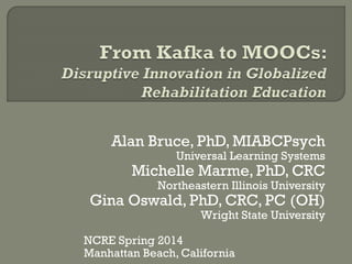 Alan Bruce, PhD, MIABCPsych
Universal Learning Systems
Michelle Marme, PhD, CRC
Northeastern Illinois University
Gina Oswald, PhD, CRC, PC (OH)
Wright State University
NCRE Spring 2014
Manhattan Beach, California
 