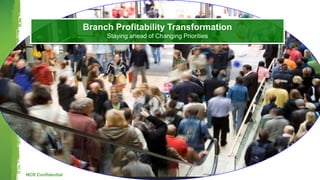 NCR Confidential
Branch Profitability Transformation
Staying ahead of Changing Priorities
 