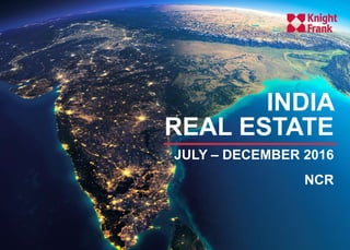 H1 2016, a recap
- A recovery predicted
INDIA
REAL ESTATE
JULY – DECEMBER 2016
NCR
 