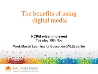 The benefits of using  digital media NCRM e-learning event Tuesday 10th Nov Work-Based Learning for Education (WLE) centre 
