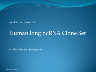 A call for the creation of a



   Human long ncRNA Clone Set

   Matthias Harbers - January 2012




Matthias Harbers                     1
 