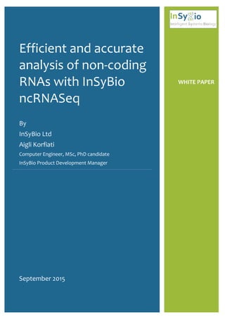 WHITE PAPER
www.insybio.com
Efficient and accurate
analysis of non-coding
RNAs with InSyBio
ncRNASeq
By
InSyBio Ltd
Aigli Korfiati
Computer Engineer, MSc, PhD candidate
InSyBio Product Development Manager
September 2015
InSyBio ncRNASeq v1.0
 