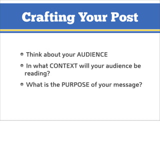Crafting Your Post
Think about your AUDIENCE
In what CONTEXT will your audience be
reading?
What is the PURPOSE of your me...