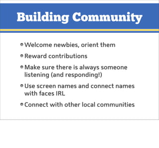 Building Community
Welcome newbies, orient them
Reward contributions
Make sure there is always someone
listening (and resp...