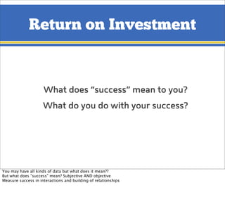 What does “success” mean to you?
What do you do with your success?
Return on Investment
You may have all kinds of data but...
