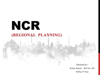 NCR
(REGIONAL PLANNING)
Submitted by:-
Kumar Satyam Roll No.- 001
M.Plan 2nd Sem
 
