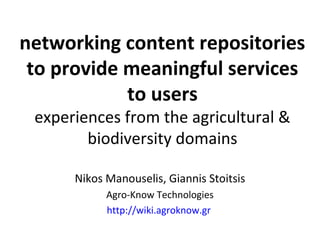 networking content repositories
 to provide meaningful services
            to users
 experiences from the agricultural &
        biodiversity domains

      Nikos Manouselis, Giannis Stoitsis
            Agro-Know Technologies
            http://wiki.agroknow.gr
 