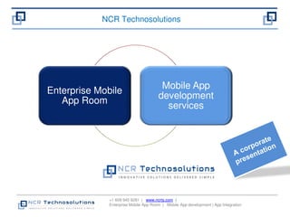 NCR Technosolutions 
Enterprise Mobile 
+1 609 945 9281 | www.ncrts.com | 
Enterprise Mobile App Room | Mobile App development | App Integration 
App Room 
Mobile App 
development 
services 
 