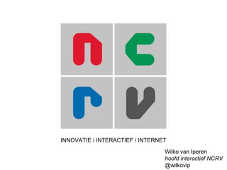 INNOVATIE / INTERACTIEF / INTERNET
Wilko van Iperen
hoofd interactief NCRV
@wilkovip
 