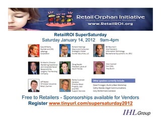 RetailROI SuperSaturday
         Saturday January 14, 2012 9am-4pm




                  Free to Retailers




Free to Retailers - Sponsorships available for Vendors
   Register www.tinyurl.com/supersaturday2012
 