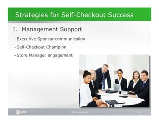 Strategies for Self-Checkout Success

 1. Management Support
– Executive Sponsor communication

– Self-Checkout Champion

– Store Manager engagement




                           NCR Confidential   31
 