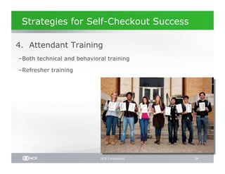 Strategies for Self-Checkout Success

 4. Attendant Training
– Both technical and behavioral training

– Refresher training




                             NCR Confidential   34
 