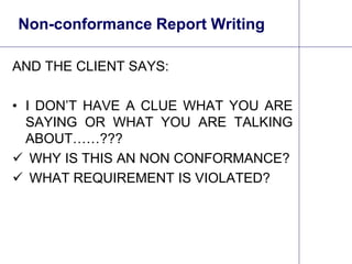 3
Non-conformance Report Writing
AND THE CLIENT SAYS:
• I DON’T HAVE A CLUE WHAT YOU ARE
SAYING OR WHAT YOU ARE TALKING
ABOUT……???
 WHY IS THIS AN NON CONFORMANCE?
 WHAT REQUIREMENT IS VIOLATED?
 