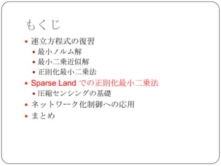 もくじ
 連立方程式の復習
  最小ノルム解
  最小二乗近似解
  正則化最小二乗法
 Sparse Land での正則化最小二乗法
  圧縮センシングの基礎
 ネットワーク化制御への応用
 まとめ
 