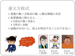 連立方程式
 変数の数＞方程式の数 → 解は無数に存在
 犯罪捜査に例えると．．．
  方程式の解＝真犯人
  方程式＝証拠
 証拠が少ないと，犯人を特定することはできない．
 
