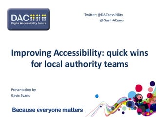 Improving Accessibility: quick wins
for local authority teams
Presentation by
Gavin Evans
Because everyone matters
Twitter: @DACcessibility
@GavinAEvans
 
