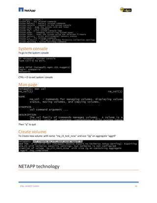 ENG. AHMED GAMIL 34
System console
To go to the system console
CTRL + D to exit system console
Man page
Then “q” to quit
Create volume
To create new volume with name “my_cli_test_ncsa” and size “2g” on aggregate“aggr0”
NETAPP technology
 