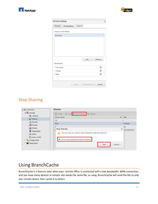 ENG. AHMED GAMIL 73
Stop Sharing
Using BranchCache
BranchCache is a feature used when your remote office is connected with a low-bandwidth WAN connection,
and you have many devices in remote site needs the same file, so using BranchCache will send the file to only
one remote device then cache it to others
 