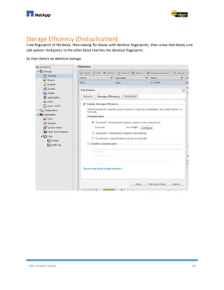 ENG. AHMED GAMIL 85
Storage Efficiency (Deduplication)
Take fingerprint of the block, then looking for blocks with identical fingerprints, then erase that blocks and
add pointer that points to the other block that has the identical fingerprint.
So that there's no identical storage.
 