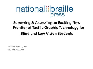 Surveying & Assessing an Exciting New
Frontier of Tactile Graphic Technology for
Blind and Low Vision Students
TUESDAY, June 23, 2015
9:00 AM-10:00 AM
 