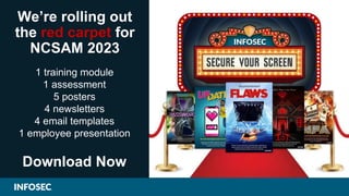 We’re rolling out
the red carpet for
NCSAM 2023
1 training module
1 assessment
5 posters
4 newsletters
4 email templates
1 employee presentation
Download Now
 