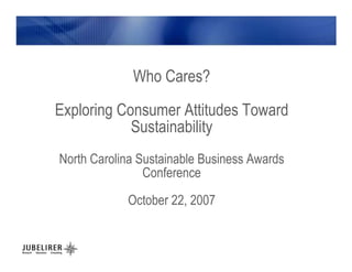 Who Cares?
Exploring Consumer Attitudes Toward
            Sustainability
North Carolina Sustainable Business Awards
                Conference
            October 22, 2007
 