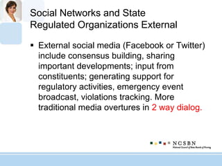Social Networks and State
Regulated Organizations External
 External social media (Facebook or Twitter)
include consensus building, sharing
important developments; input from
constituents; generating support for
regulatory activities, emergency event
broadcast, violations tracking. More
traditional media overtures in 2 way dialog.
 