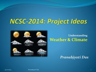 Understanding 
Weather & Climate 
Pranabjyoti Das 
9/12/2014 Pranabjyoti Das 1 
 
