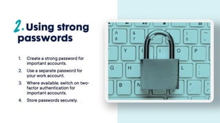 Using strong
passwords
1. Create a strong password
for important accounts.
2. Use a separate password
for your work account.
3. Where available, switch on
two-factor authentication
for important accounts.
4. Store passwords securely.
 