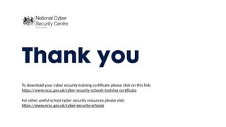 Thank you
To download your cyber security training certificate please click on this link:
https://www.ncsc.gov.uk/cyber-security-schools-training-certificate
For other useful school cyber security resources please visit:
https://www.ncsc.gov.uk/cyber-security-schools
 