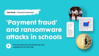 ‘Payment fraud’ and
ransomware attacks in
schools
Case Study – Fraud and ransomware
The case study will automatically play
when progressing to the next slide
 