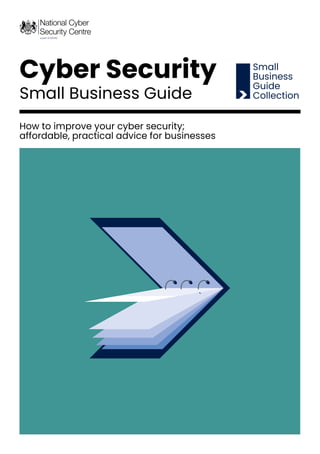 National Cyber Security Centre
1
Cyber Security
Small Business Guide
Small
Business
Guide
Collection
How to improve your cyber security;
affordable, practical advice for businesses
 
