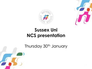 Sussex Uni
NCS presentation
Thursday 30th January

 